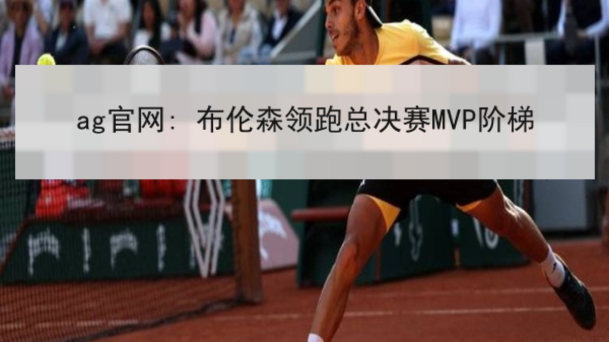 ag官网: 布伦森领跑总决赛MVP阶梯 ag官网: 布伦森领跑总决赛MVP阶梯